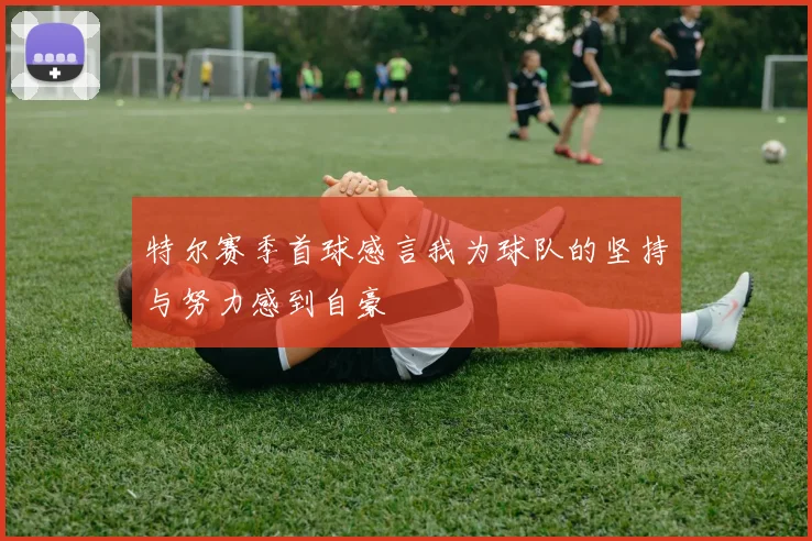 特尔赛季首球感言我为球队的坚持与努力感到自豪