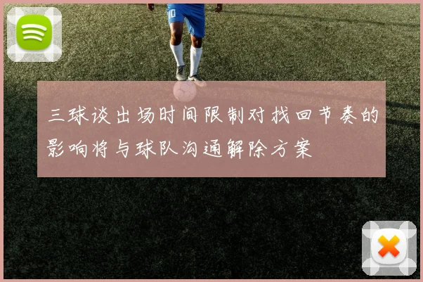 三球谈出场时间限制对找回节奏的影响将与球队沟通解除方案