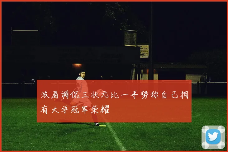 浓眉调侃三状元比一手势称自己拥有大学冠军荣耀