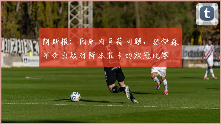 阿斯报：因肌肉负荷问题，赫伊森不会出战对阵本菲卡的欧冠比赛