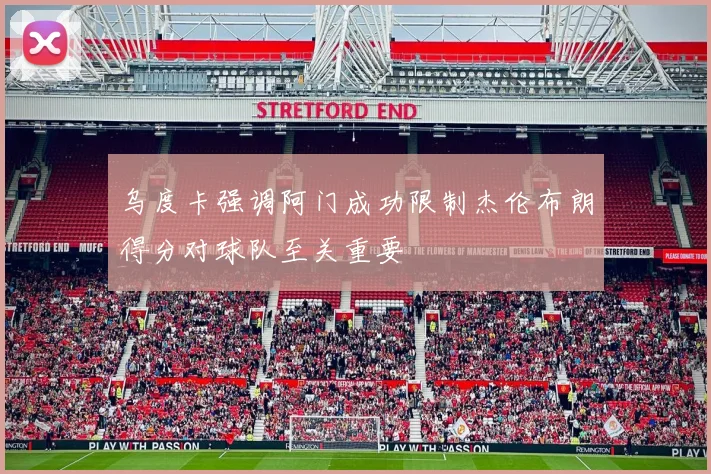 乌度卡强调阿门成功限制杰伦布朗得分对球队至关重要