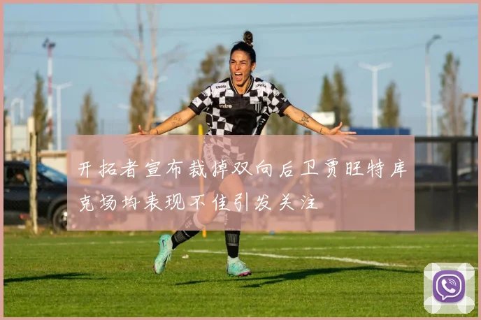 开拓者宣布裁掉双向后卫贾旺特库克场均表现不佳引发关注