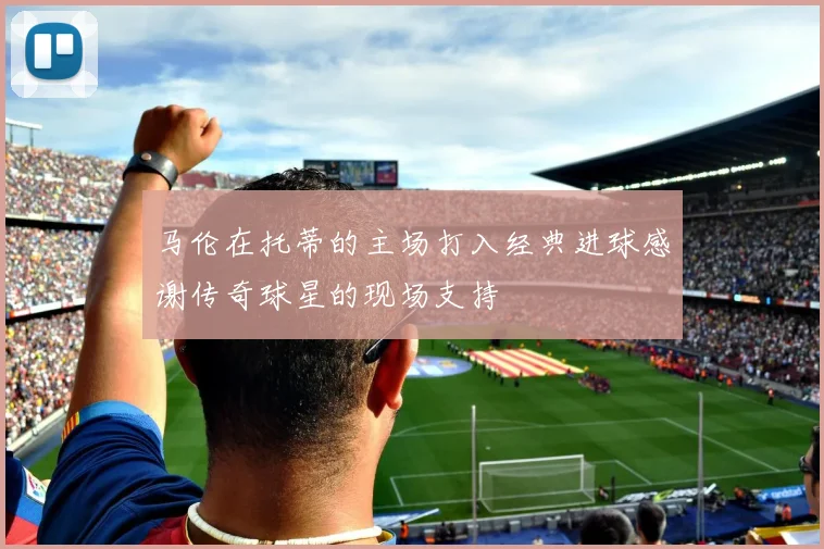 马伦在托蒂的主场打入经典进球感谢传奇球星的现场支持