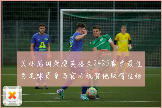 贝林厄姆荣膺英格兰2425赛季最佳男足球员皇马官方祝贺他取得佳绩
