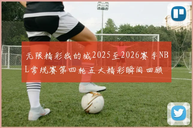 无限精彩我的城2025至2026赛季NBL常规赛第四轮五大精彩瞬间回顾