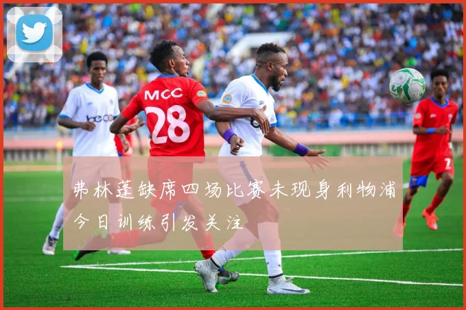 弗林蓬缺席四场比赛未现身利物浦今日训练引发关注