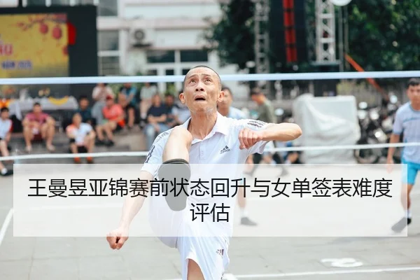 王曼昱亚锦赛前状态回升与女单签表难度评估（mksports）